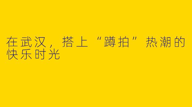 在武汉，搭上“蹲拍”热潮的快乐时光