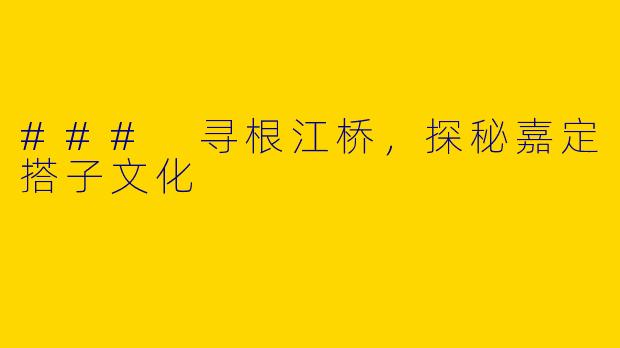 ### 寻根江桥，探秘嘉定搭子文化