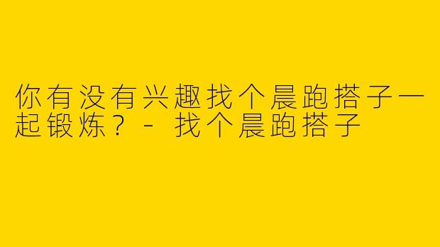 你有没有兴趣找个晨跑搭子一起锻炼？-找个晨跑搭子