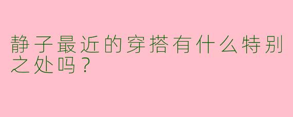 静子最近的穿搭有什么特别之处吗?