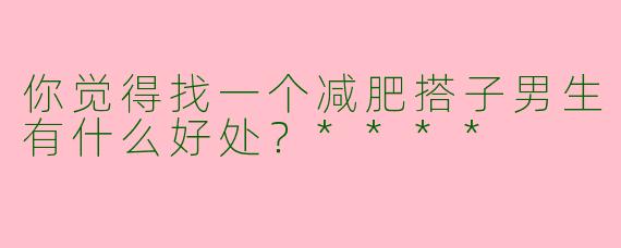你觉得找一个减肥搭子男生有什么好处？****