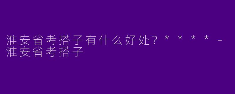 淮安省考搭子有什么好处？****