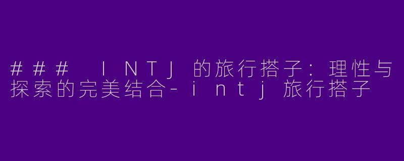 ### INTJ的旅行搭子:理性与探索的完美结合