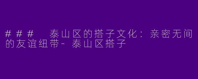 ### 泰山区的搭子文化：亲密无间的友谊纽带-泰山区搭子