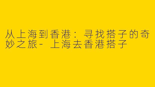 从上海到香港：寻找搭子的奇妙之旅-上海去香港搭子