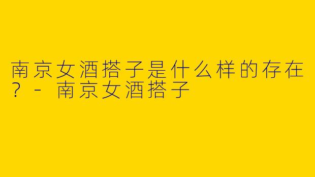 南京女酒搭子是什么样的存在？
