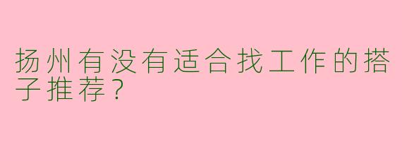 扬州有没有适合找工作的搭子推荐？ 