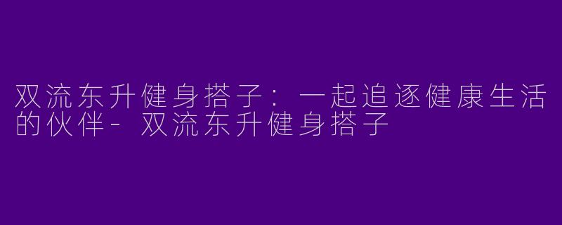 双流东升健身搭子：一起追逐健康生活的伙伴-双流东升健身搭子