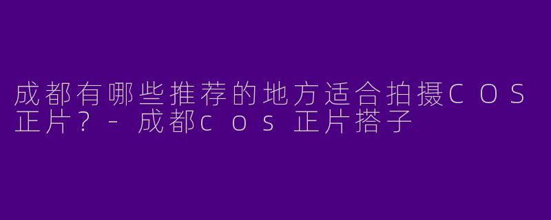 成都有哪些推荐的地方适合拍摄COS正片？
