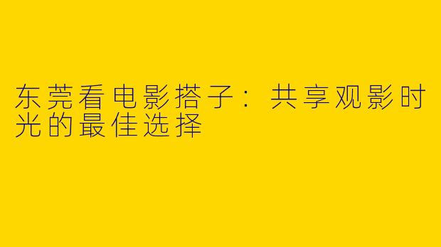东莞看电影搭子：共享观影时光的最佳选择