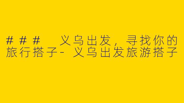 ### 义乌出发，寻找你的旅行搭子-义乌出发旅游搭子
