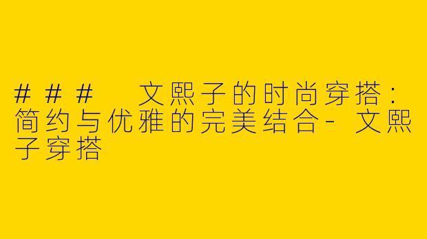 ### 文熙子的时尚穿搭：简约与优雅的完美结合-文熙子穿搭