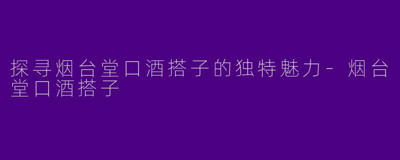 探寻烟台堂口酒搭子的独特魅力-烟台堂口酒搭子