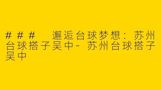 ### 邂逅台球梦想：苏州台球搭子吴中-苏州台球搭子吴中