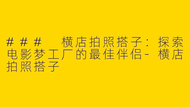 ### 横店拍照搭子：探索电影梦工厂的最佳伴侣