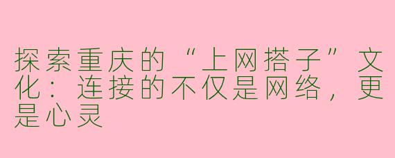 探索重庆的“上网搭子”文化：连接的不仅是网络，更是心灵