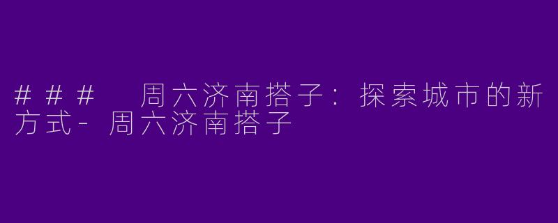### 周六济南搭子：探索城市的新方式