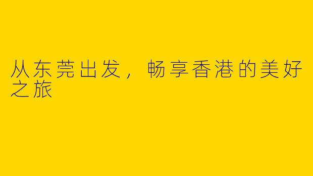 从东莞出发，畅享香港的美好之旅