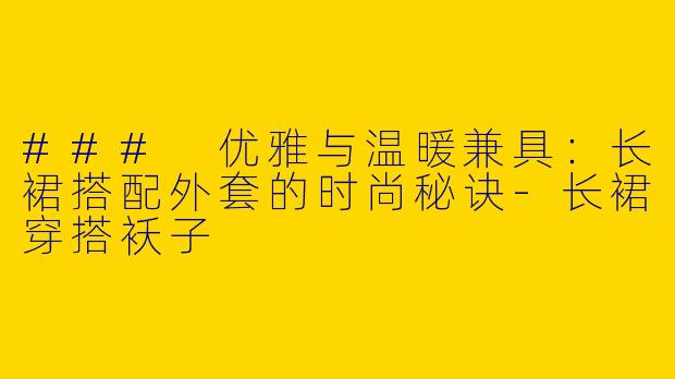 ### 优雅与温暖兼具：长裙搭配外套的时尚秘诀-长裙穿搭袄子