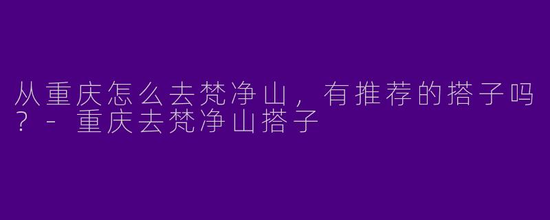 从重庆怎么去梵净山，有推荐的搭子吗？