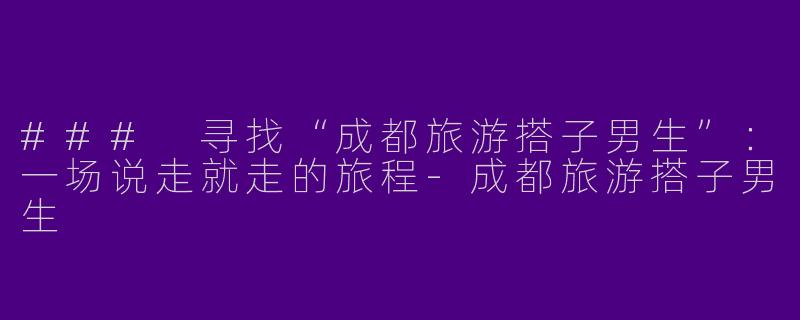 ### 寻找“成都旅游搭子男生”：一场说走就走的旅程-成都旅游搭子男生