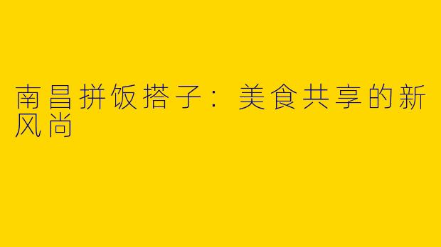 南昌拼饭搭子：美食共享的新风尚