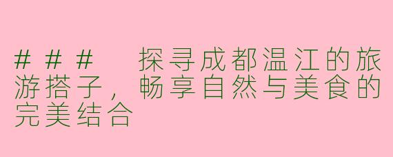 ### 探寻成都温江的旅游搭子，畅享自然与美食的完美结合