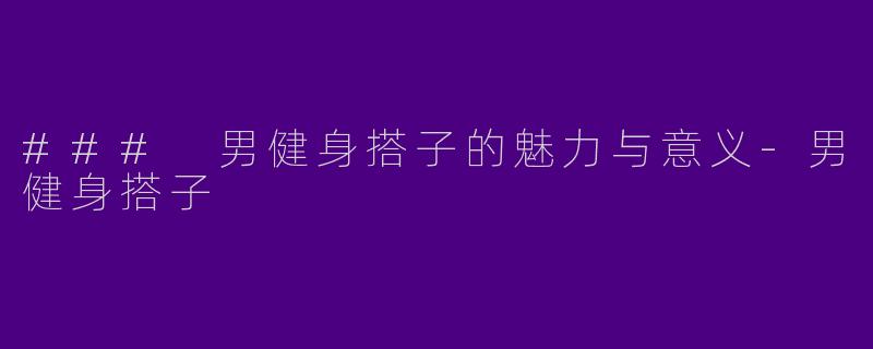 ### 男健身搭子的魅力与意义-男健身搭子