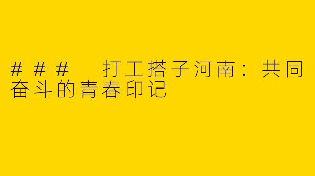 ### 打工搭子河南：共同奋斗的青春印记