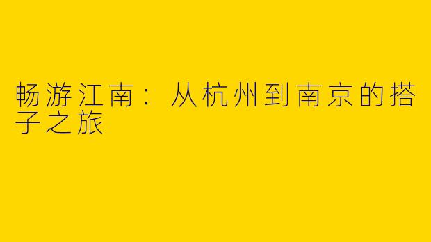 畅游江南：从杭州到南京的搭子之旅