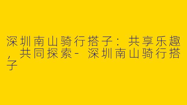 深圳南山骑行搭子：共享乐趣，共同探索