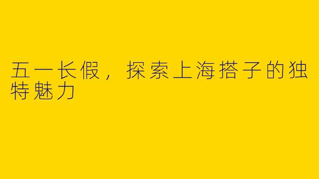 五一长假，探索上海搭子的独特魅力