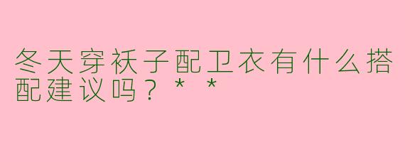 冬天穿袄子配卫衣有什么搭配建议吗?**