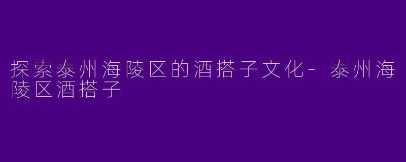 探索泰州海陵区的酒搭子文化