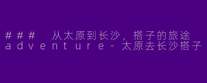 ### 从太原到长沙，搭子的旅途 adventure-太原去长沙搭子