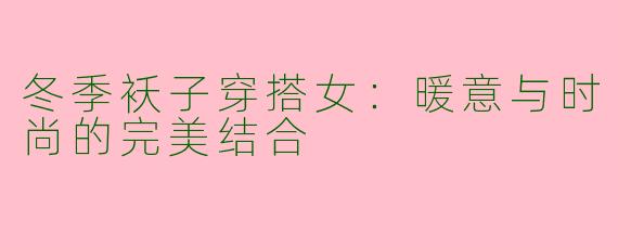 冬季袄子穿搭女：暖意与时尚的完美结合