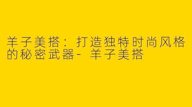 羊子美搭:打造独特时尚风格的秘密武器