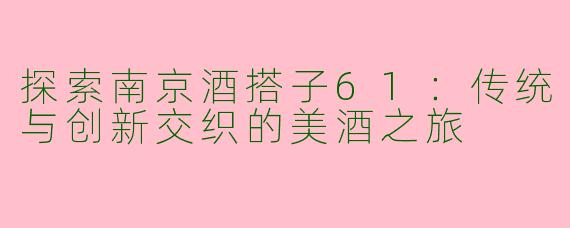 探索南京酒搭子61：传统与创新交织的美酒之旅