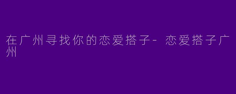 在广州寻找你的恋爱搭子-恋爱搭子广州