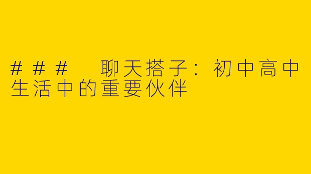 ### 聊天搭子：初中高中生活中的重要伙伴