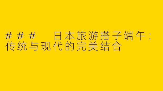 ### 日本旅游搭子端午:传统与现代的完美结合