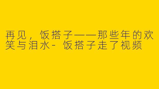 再见,饭搭子——那些年的欢笑与泪水