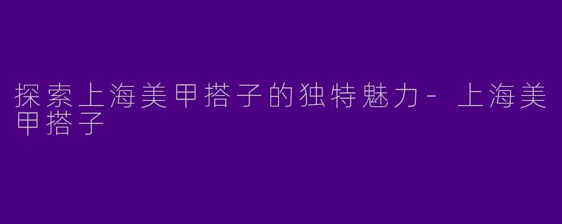 探索上海美甲搭子的独特魅力-上海美甲搭子