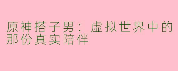 原神搭子男：虚拟世界中的那份真实陪伴
