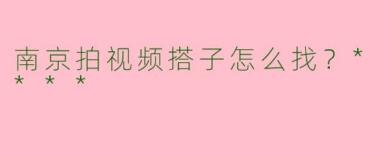 南京拍视频搭子怎么找？****