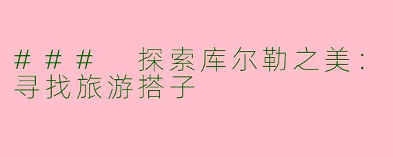 ### 探索库尔勒之美：寻找旅游搭子