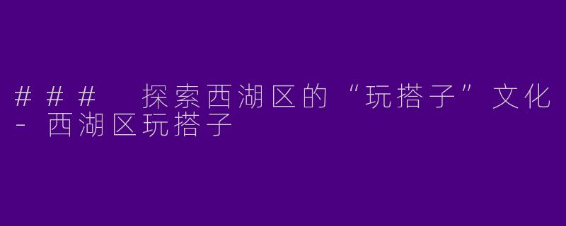 ### 探索西湖区的“玩搭子”文化-西湖区玩搭子