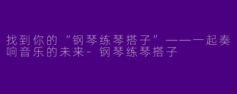 找到你的“钢琴练琴搭子”——一起奏响音乐的未来-钢琴练琴搭子