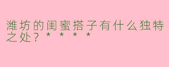 潍坊的闺蜜搭子有什么独特之处?****