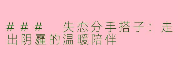 ### 失恋分手搭子：走出阴霾的温暖陪伴